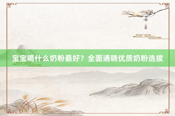 宝宝喝什么奶粉最好？全面通晓优质奶粉选拔